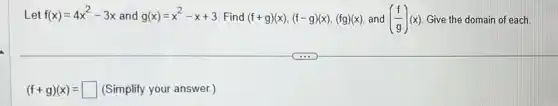 Let f(x)=4x^2-3x and g(x)=x^2-x+3 Find (f+g)(x),(f-g)(x),(fg)(x) and ((f)/(g))(x) Give the domain of each.
(f+g)(x)= square  (Simplify your answer.)