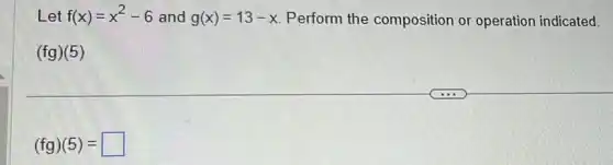 Let f(x)=x^2-6 and g(x)=13-x Perform the composition or operation indicated.
(fg)(5)
(fg)(5)= square