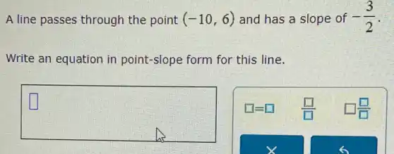 A line passes through the point (-10,6) and has a slope of -(3)/(2)
Write an equation in point-slope form for this line.
square