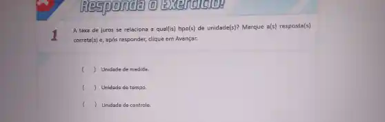 lkles in Eister TELLIOH
1
A taxa de juros se relacion a a qual(is)tipo(s) de unidade s)? Marqu le a(s) res posta(s)
correta(s)e,após respor der, clique em Av ançar.
) Unidade den nedida.
() Unic lade de tempo.
() Un idade de controle.