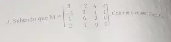 M=[} 3&-2&4&0 -1&2&1&1 1&6&3&0 2&1&0&0 ]
Calcule o cofator C_(2)e_(0)C_(3)
3. Sabendo que M-