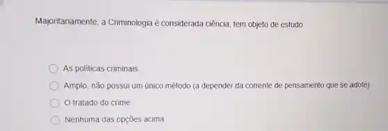 Majoritariamente, a Criminologia é considerada ciência tem objeto de estudo:
As politicas criminais
Amplo, não possui um único método (a depender da corrente de pensamento que se adote)
tratado do crime
Nenhuma das opções acima