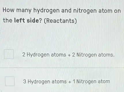 How many hydrogen and nitrogen atom on
the left side?(Reactants)
2Hydrogen atoms +2 Nitrogen atoms
3Hydrogen atoms +1 Nitrogen atom