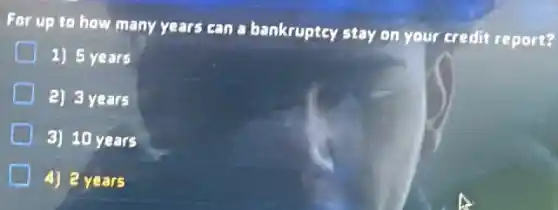 For up to how many years can a bankruptcy stay on your credit report?
1) 5 years
2) 3 years
3) 10 years
4) 2 years