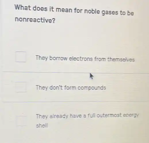 What does it mean for noble gases to be
nonreactive?
They borrow electrons from themselves
They don't form compounds
They already have a full outermost energy
shell