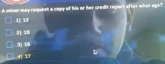 A minor may request a copy of his or her credit report after what age?
1) 12
2) 18
3) 16
4] 17