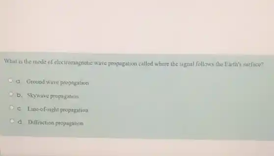 What is the mode of electromagnetic wave propagation called where the signal follows the Earth's surface?
G. Ground wave propagation
b. Skywave propagation
c. Line-of-sight propagation
d. Diffraction propagation