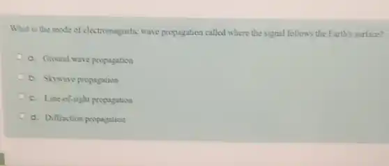 What is the mode of electromagnetic wave propagation called where the signal follows the Earth's surface?
C. Ground wave propagation
b. Skywave propagation
C. Line-of-sight propagation
d. Diffraction propagation