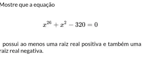 Mostre que a equação
x^26+x^2-320=0
possui ao menos uma raiz real positiva e também uma
raiz real negativa.