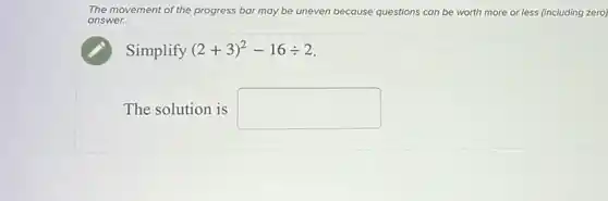 The movement of the progress bar may be uneven because questions can be worth more or less (including zero)
answer.
Simplify (2+3)^2-16div 2
The solution is square