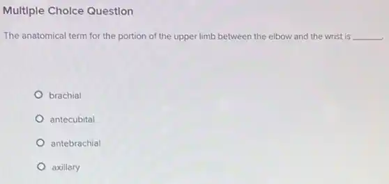 Multiple Cholce Question
The anatomical term for the portion of the upper limb between the elbow and the wrist is __
brachial
antecubital
antebrachial
axillary