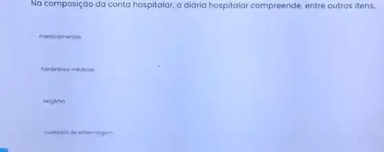 Na composição da conta hospitalar, a diária hospitalar compreende, entre outros itens,
medicamentos.
honorários médicos.
oxigènio
cuidados de enfermagem