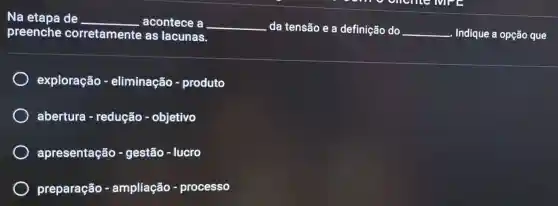 Na etapa de __ acontece a __ da tensão e a definição do __ -. Indique a opção que preenche corretamente as lacunas.
exploração - eliminação - produto
abertura - redução - objetivo
apresentação - gestão - lucro
preparação - ampliação - processo