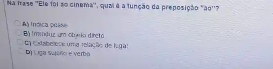 Na frase "Ele foi ao cinema", qual é a funcáo da preposição "ao"?
A) Indica posse
B) Introduz um objeto direto
C) Estabelece uma relação de lugar
D) Liga sujeito e verbo