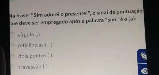 Na frase: "Sim adorei o presente!", o sinal de pontuação
que deve ser empregado após a palavra "sim'éo(a):
virgula ()
reticências ()
dois pontos ()
travessão (-)