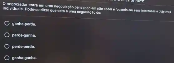 negociador entra em uma negociação pensando em não ceder e focando em seus interesses e objetivos
individuals.Pode-se dizer que esta é uma negociação de:
ganha-perde.
perde-ganha.
perde-perde.
ganha-ganha.