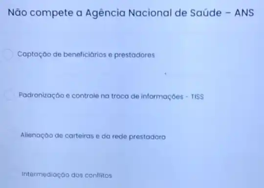 Não compete a Agência Nacional de Saúde - ANS
Captação de beneficiórios e prestadores
Padronização e controle na troca de informaçóes - TIS s
Alienação de carteiras e da rede prestadoro
Intermediação dos conflitos