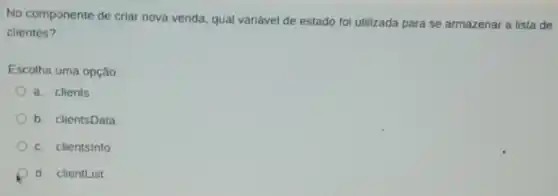 No componente de cria nova venda, qual variável de estado fol utilizada para se armazenar a lista de
clientes?
Escolha uma opção
a. clients
b. clientsData
c. clientsinfo
d. clientList