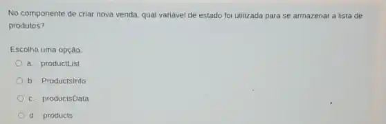 No componente de cria nova venda, qual variável de estado foi utilizada para se armazenar a lista de
produtos?
Escolha uma opção:
a. productList
b. Productsinfo
c. productsData
d. products