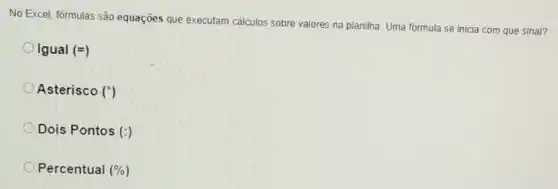 No Excel, fórmulas são equações que executam cálculos sobre valores na planilha. Uma formula se inicia com que sinal?
lgual(=)
Asterisco (^ast )
Dois Pontos (:)
Percentual (% )