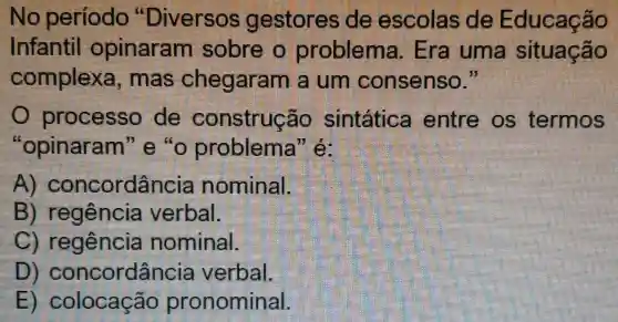 No periodo "Diversos gestores de escolas de Educação
Infantil opinaram sobre o problema.Era uma situação
complexa mas chegarar n a um consenso."
processo de construção sintática entre os termos
"opinaram'e'o problema
A)concordância nominal.
B verbal
regencie nominal.
D)concordânc la verbal.
E colocação pronominal.