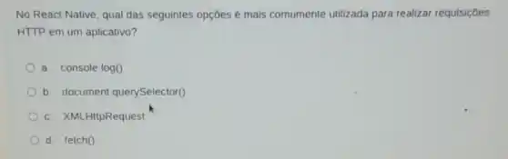 No React Native, qual das seguintes opções e mais comumente utilizada para realizar requisiçoes
HTTP em um aplicativo?
a. console log0
b. document querySelector()
c. XMLHttpRequest
d. fetch()