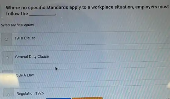 Where no specific standards apply to a workplace situation employers must
follow the __
Select the best option.
1910 Clause
General Duty Clause
B
OSHA Law
Regulation 1926