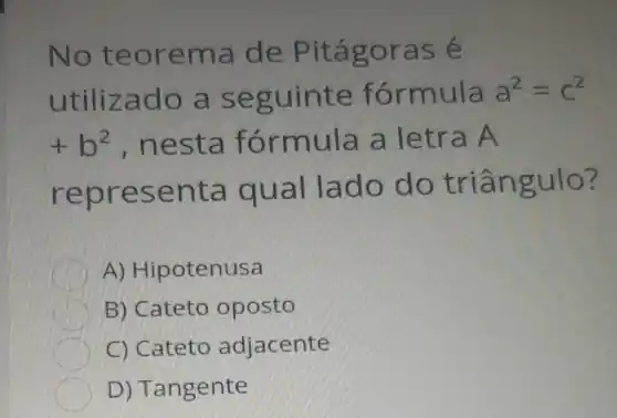 No teorema de Pitágoras é
utilizado a seguinte fórmula a^2=c^2
+b^2 , nesta formula a letra A
representa qual lado do triângulo?
A)Hipotenusa
B) Cateto oposto
C) Cateto adjacente
D)Tangente