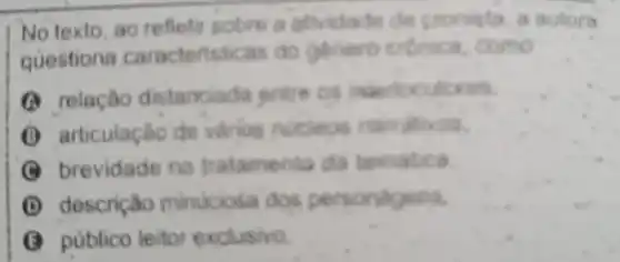 No texto, ao refiefir sobre a athridade de cronista a autora
questiona caracteristicas do genero entrica como
(1) relação distanciada pintre os interiocutores
articulação de varios nucleos narrativos.
brevidade no tratamento da tematica
D descrição minuciosa dos personagens.
público leitor exclusivo