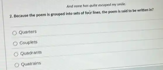 And none has quite escaped my smile.
2. Because the poem is grouped into sets of foir lines, the poem is said to be written in?
Quarters
Couplets
Quadrants
Quatrains