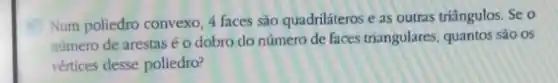 Num poliedro convexo,faces são quadriláteros e as outras triângulos. Se o
número de arestas éo dobro do número de faces triangulares, quantos sao os
vértices desse poliedro?