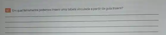 O1. Em qual ferramenta podemos inserir uma tabela vinculada a partir da guia Inserir?
__