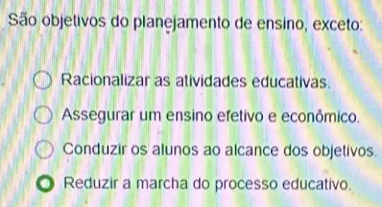 São objetivos do planejamento de ensino, exceto:
Racionalizar as atividades educativas.
Assegurar um ensino efetivo e econômico
I Conduzir os alunos ao alcance dos objetivos.
Reduzir a marcha do processo educativo.