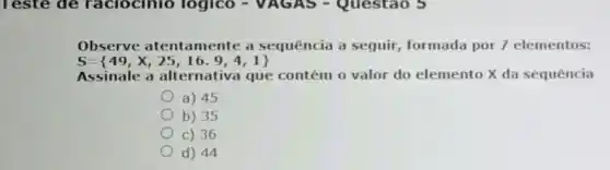 Observe atentamente a sequência a seguir formada por 7 elementos:
S= 49,X,25,16,9,4,1 
Assinale a alternativa que contém o valor do elemento X da sequência
a) 45
b) 35
c) 36
d) 44