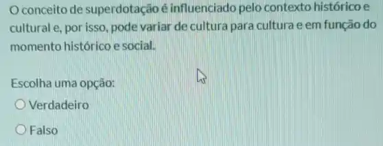 Oconceito de superdotação é influenciado pelo contexto histórico e
cultural e, por isso pode variar de cultura para cultura e em função do
momento histórico e social.
Escolha uma opção:
Verdadeiro
Falso