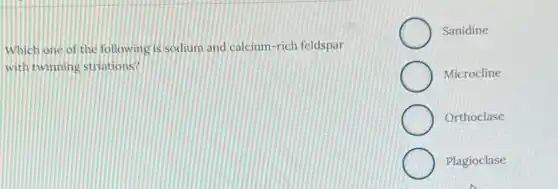 Which one of the following is sodium and calcium-rich feldspar
with twinning striations?
Sanidine
Microcline
Orthoclase
Plagioclase