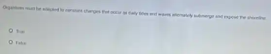 Organisms must be adapted to constant changes that occur as daily tides and waves alternately submerge and expose the shoreline.
True
False