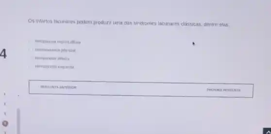 Os infartos lacunares podem produzir uma das sindromes lacunares clássicas, dentre elas:
hemiparesia motora difusa
hemianestesia pos-ictal
hemiparesia ataxica
Hemiparesia esquerda
PERGUNTA ANTERIOR
PROXIMA	TA ,