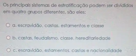 Os principais sistemas de estratificação podem se divididos
em quatro grupos diferentes, são eles:
a. escravidão , castas estamentos e classe
b. castas feudalismo classe hereditariedade
c. escravidão estamentos castas e nacionalidade