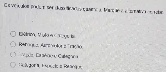 Os veículos podem ser classificados quanto à. Marque a alternativa correta:
Elétrico, Misto e Categoria.
Reboque, Automotor e Tração
Tração, Espécie e Categoria.
Categoria, Espécie e Reboque