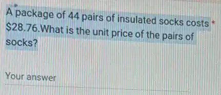 A package of 44 pairs of insulated socks costs
 28.76 What is the unit price of the pairs of
socks?
Your answer