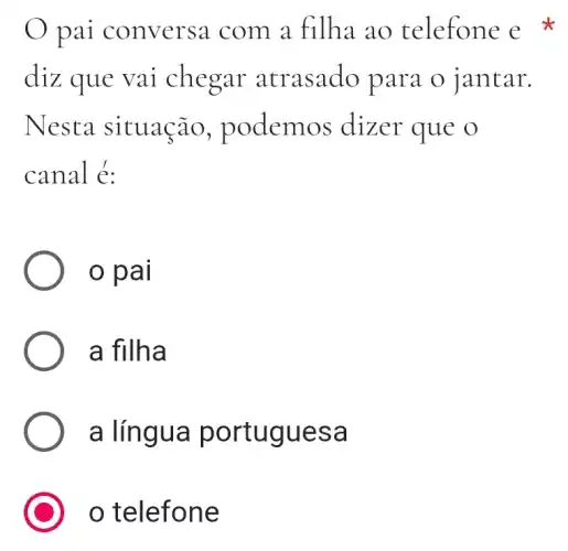 pai conversa com a filha ao telefone e
diz que vai chegar atrasado para o jantar.
Nesta situação , podemos dizer que o
canal é:
pai
a filha
a língua portuguesa
telefone