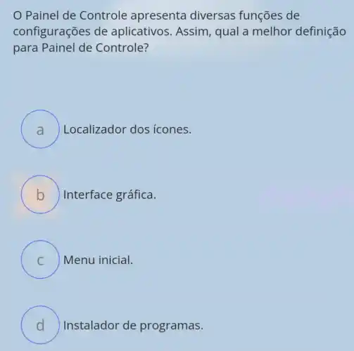 Painel de Controle apresenta diversas funções de
configurações de aplicativos . Assim, qual a melhor definição
para Painel de Controle?
A ) Localizador dos icones.
B Interface gráfica.
C ) Menu inicial. )
D ) Instalador de programas.