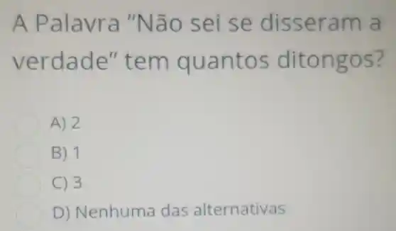 A Palavra "Não sei se disseram a
verdade'tem quantos ditongos?
A) 2
B) 1
C) 3
D)Nenhuma das alternativas