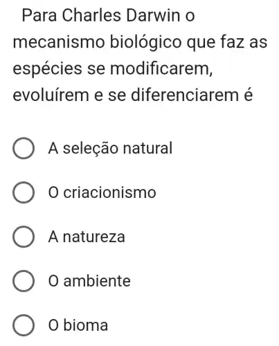 Para Charles Darwin o
mecanismo biológico que faz as
espécies se modificarem,
evoluírem e se diferenciarem k
A seleção natural
criacionismo
A natureza
ambiente
0 bioma