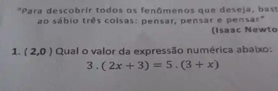 "Para descobrir todos os fenô menos que deseja bast
ao sábio três coisas: pensar pensar e pe n sar"
(Isaac Newto
1. (2,0) Qual o valor da expressão numérica abaixo:
(2x+3)=5cdot (3+x)