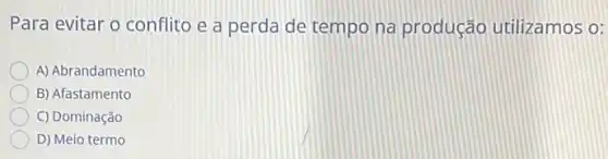 Para evitar o conflito e a perda de tempo na produção utilizamos o:
A) Abrandamento
B) Afastamento
C) Dominação
D) Meio termo