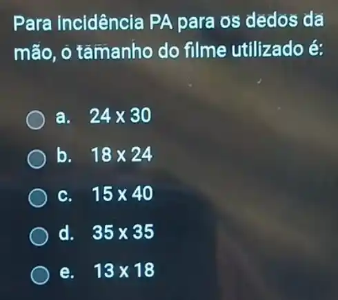 Para incidência PA para os dedos đã
mão, ô tâmanho do filme utilizado é:
a. 24times 30
b. 18times 24
C. 15times 40
d. 35times 35
e. 13times 18