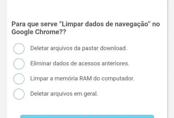 Para que serve "Limpar dados de navegação" no
Google Chrome??
Deletar arquivos da pastar download.
Eliminar dados de acessos anteriores.
Limpar a memória RAM do computador.
Deletar arquivos em geral.