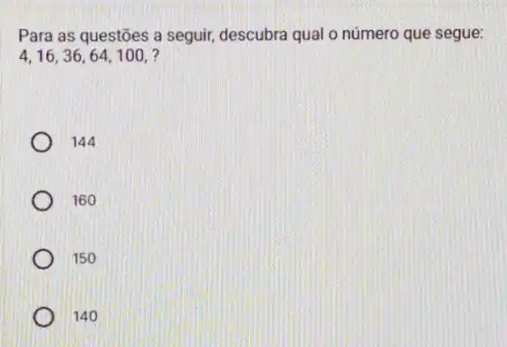 Para as questões a seguir, descubra qual o número que segue:
4,16,36,64,100,
144
160
150
140